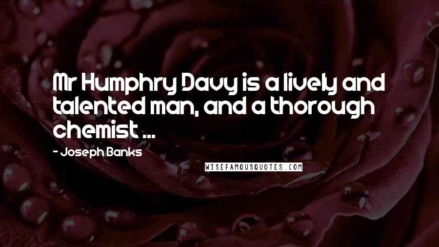 Joseph Banks Quotes: Mr Humphry Davy is a lively and talented man, and a thorough chemist ...