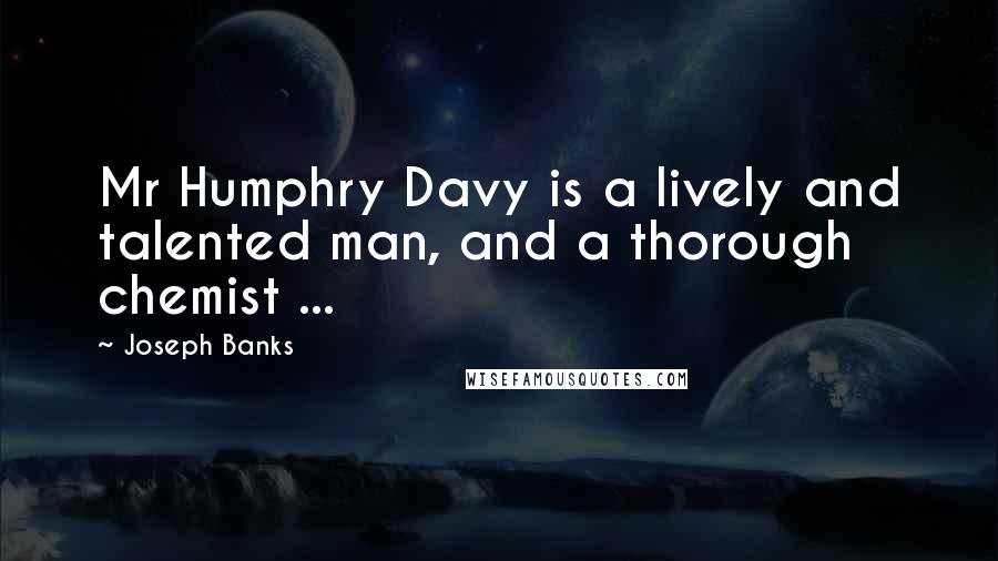 Joseph Banks Quotes: Mr Humphry Davy is a lively and talented man, and a thorough chemist ...