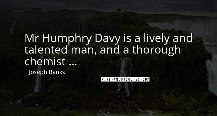 Joseph Banks Quotes: Mr Humphry Davy is a lively and talented man, and a thorough chemist ...