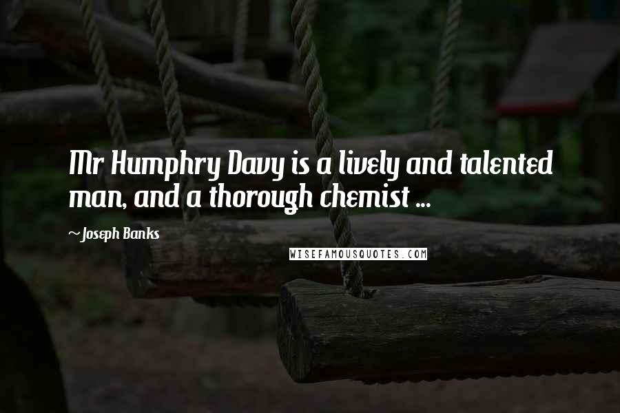 Joseph Banks Quotes: Mr Humphry Davy is a lively and talented man, and a thorough chemist ...