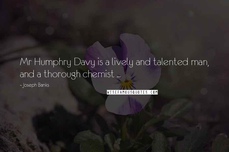 Joseph Banks Quotes: Mr Humphry Davy is a lively and talented man, and a thorough chemist ...