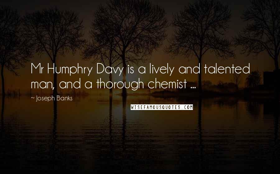 Joseph Banks Quotes: Mr Humphry Davy is a lively and talented man, and a thorough chemist ...