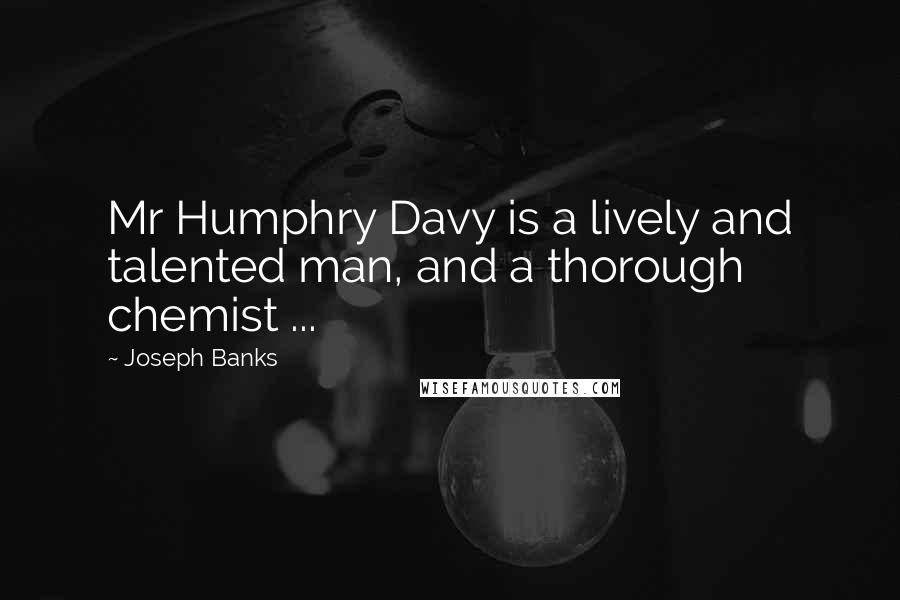 Joseph Banks Quotes: Mr Humphry Davy is a lively and talented man, and a thorough chemist ...