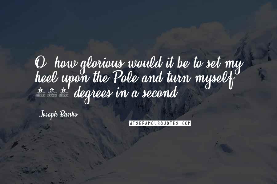 Joseph Banks Quotes: O, how glorious would it be to set my heel upon the Pole and turn myself 360 degrees in a second!