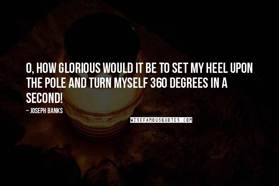 Joseph Banks Quotes: O, how glorious would it be to set my heel upon the Pole and turn myself 360 degrees in a second!