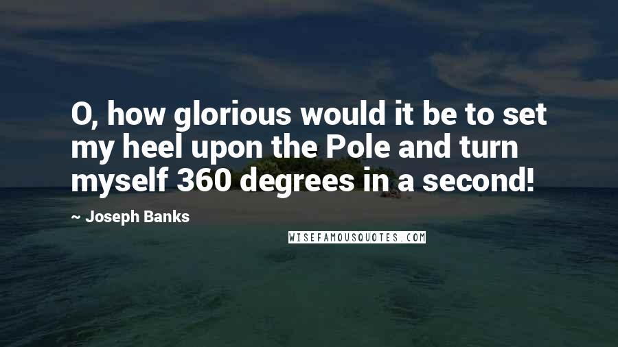 Joseph Banks Quotes: O, how glorious would it be to set my heel upon the Pole and turn myself 360 degrees in a second!