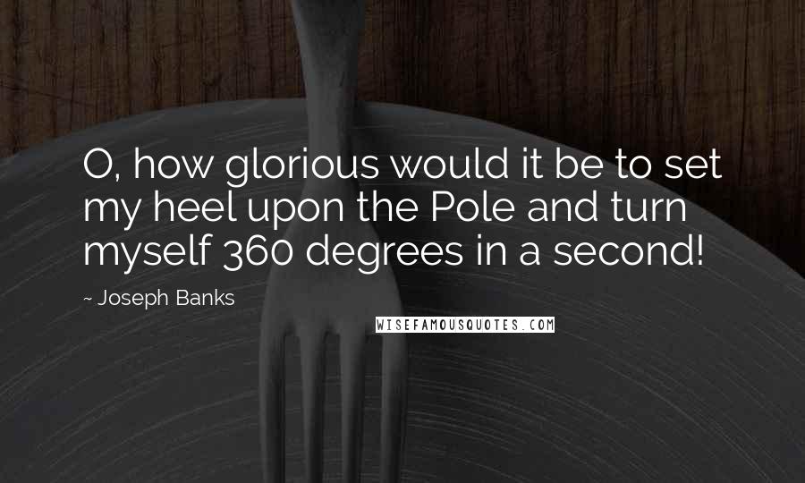 Joseph Banks Quotes: O, how glorious would it be to set my heel upon the Pole and turn myself 360 degrees in a second!