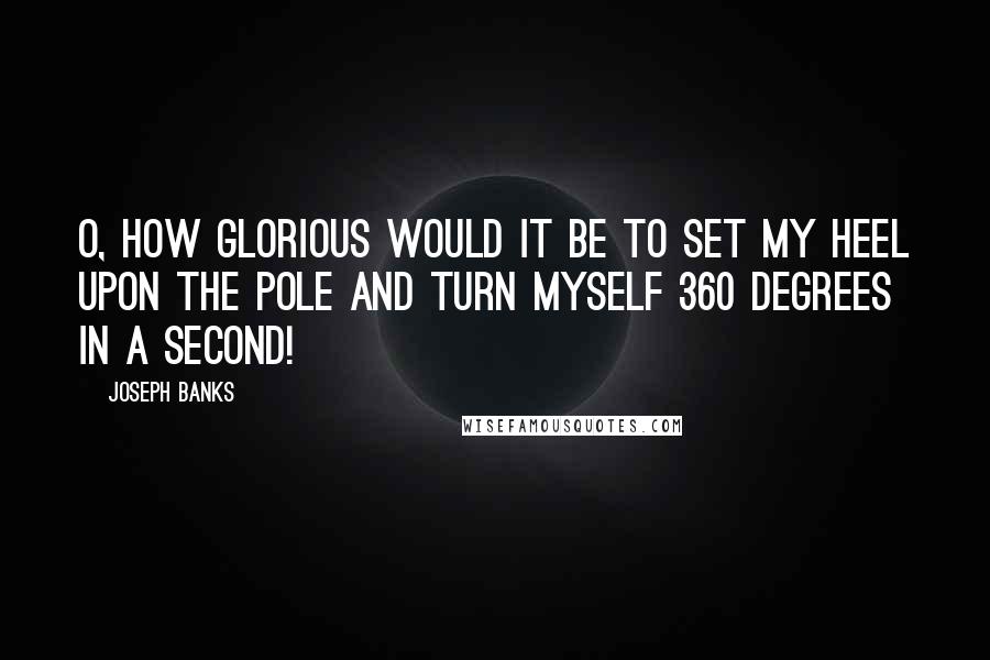 Joseph Banks Quotes: O, how glorious would it be to set my heel upon the Pole and turn myself 360 degrees in a second!