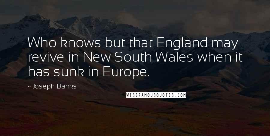 Joseph Banks Quotes: Who knows but that England may revive in New South Wales when it has sunk in Europe.