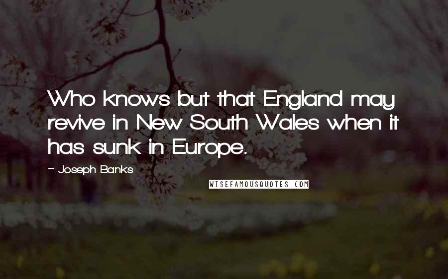 Joseph Banks Quotes: Who knows but that England may revive in New South Wales when it has sunk in Europe.