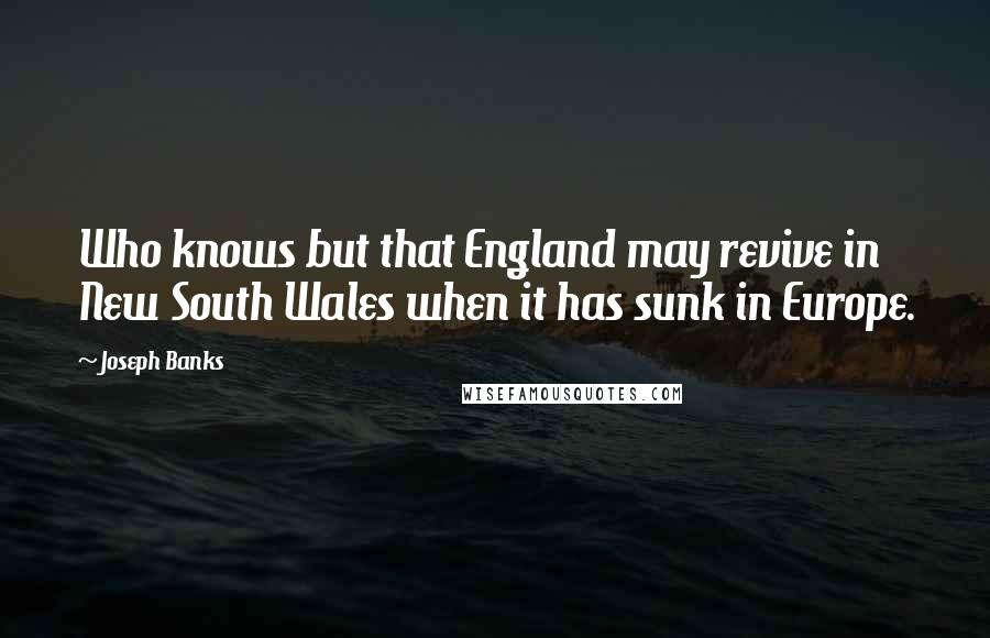 Joseph Banks Quotes: Who knows but that England may revive in New South Wales when it has sunk in Europe.