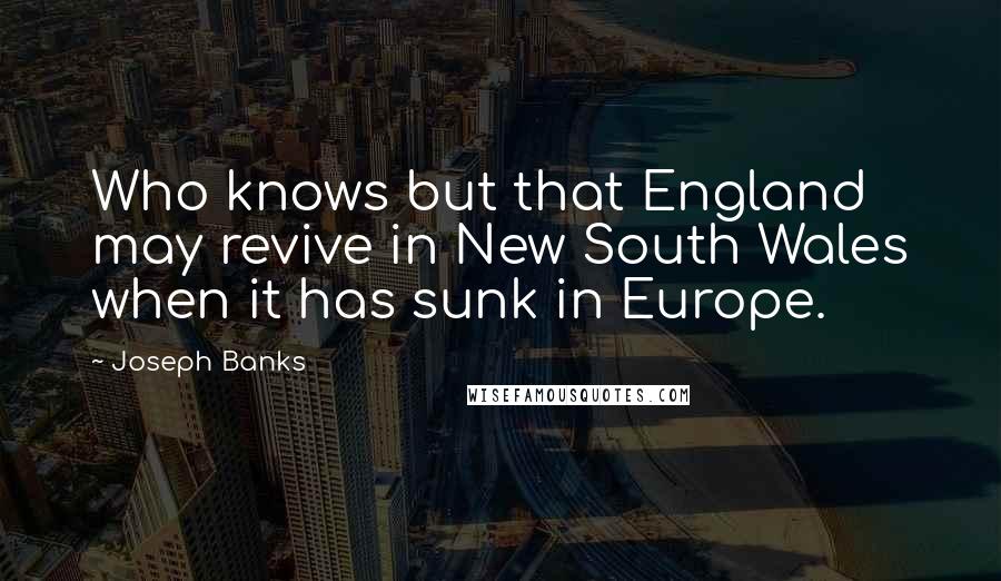 Joseph Banks Quotes: Who knows but that England may revive in New South Wales when it has sunk in Europe.