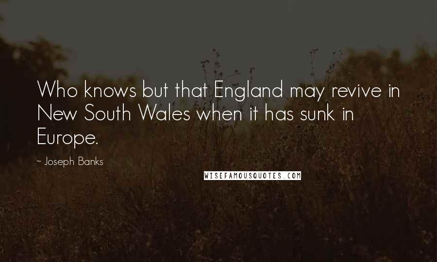 Joseph Banks Quotes: Who knows but that England may revive in New South Wales when it has sunk in Europe.