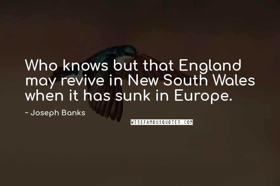 Joseph Banks Quotes: Who knows but that England may revive in New South Wales when it has sunk in Europe.