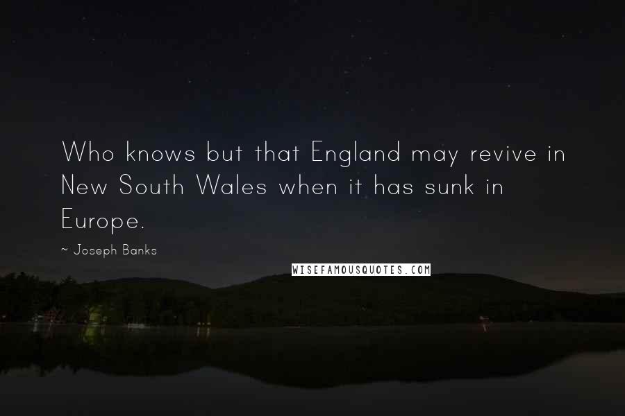 Joseph Banks Quotes: Who knows but that England may revive in New South Wales when it has sunk in Europe.