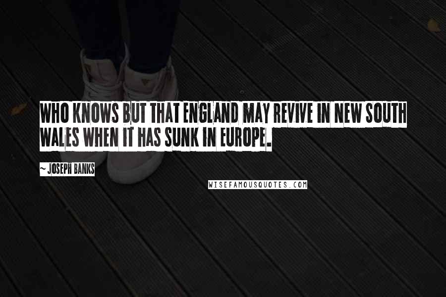 Joseph Banks Quotes: Who knows but that England may revive in New South Wales when it has sunk in Europe.