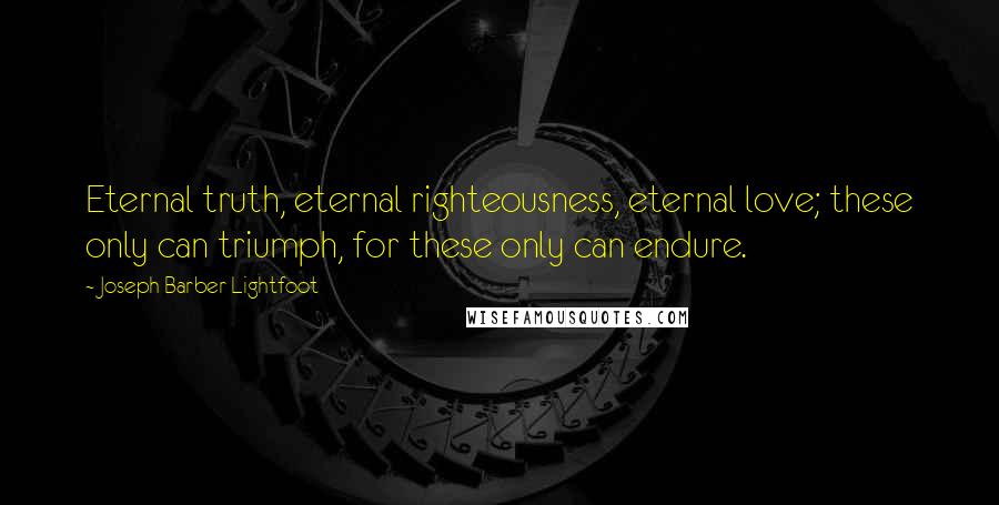 Joseph Barber Lightfoot Quotes: Eternal truth, eternal righteousness, eternal love; these only can triumph, for these only can endure.
