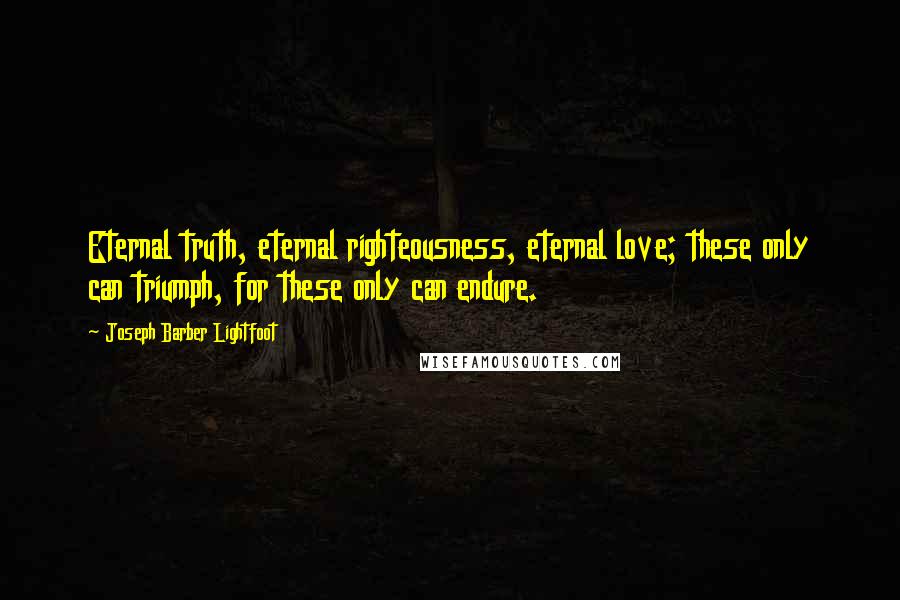 Joseph Barber Lightfoot Quotes: Eternal truth, eternal righteousness, eternal love; these only can triumph, for these only can endure.