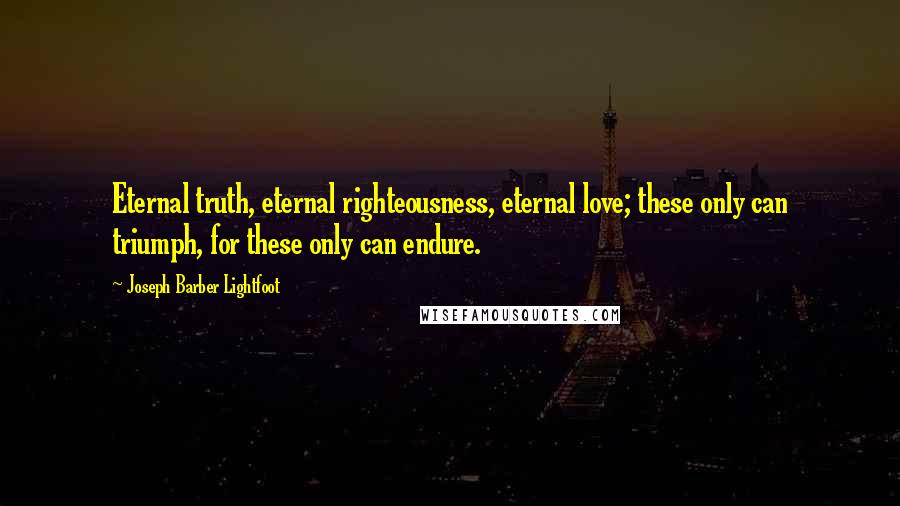 Joseph Barber Lightfoot Quotes: Eternal truth, eternal righteousness, eternal love; these only can triumph, for these only can endure.