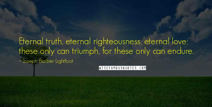 Joseph Barber Lightfoot Quotes: Eternal truth, eternal righteousness, eternal love; these only can triumph, for these only can endure.