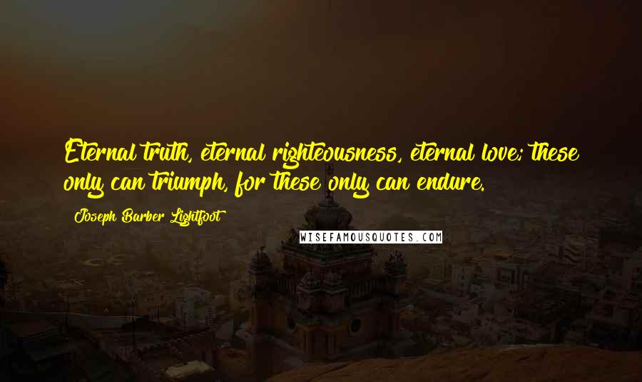Joseph Barber Lightfoot Quotes: Eternal truth, eternal righteousness, eternal love; these only can triumph, for these only can endure.
