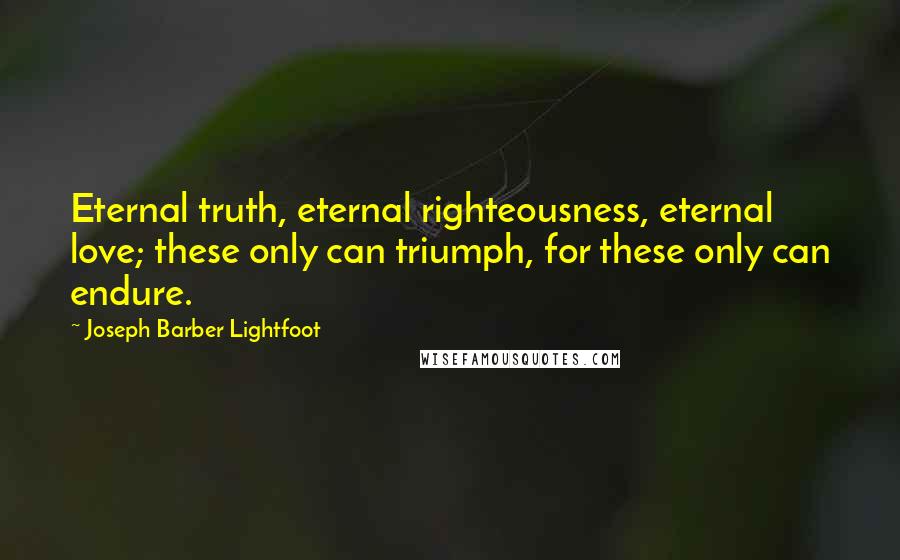 Joseph Barber Lightfoot Quotes: Eternal truth, eternal righteousness, eternal love; these only can triumph, for these only can endure.