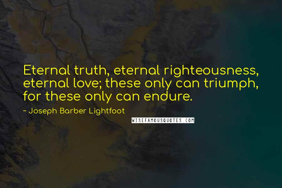 Joseph Barber Lightfoot Quotes: Eternal truth, eternal righteousness, eternal love; these only can triumph, for these only can endure.