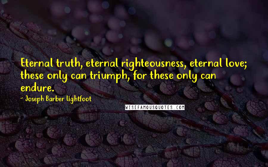 Joseph Barber Lightfoot Quotes: Eternal truth, eternal righteousness, eternal love; these only can triumph, for these only can endure.