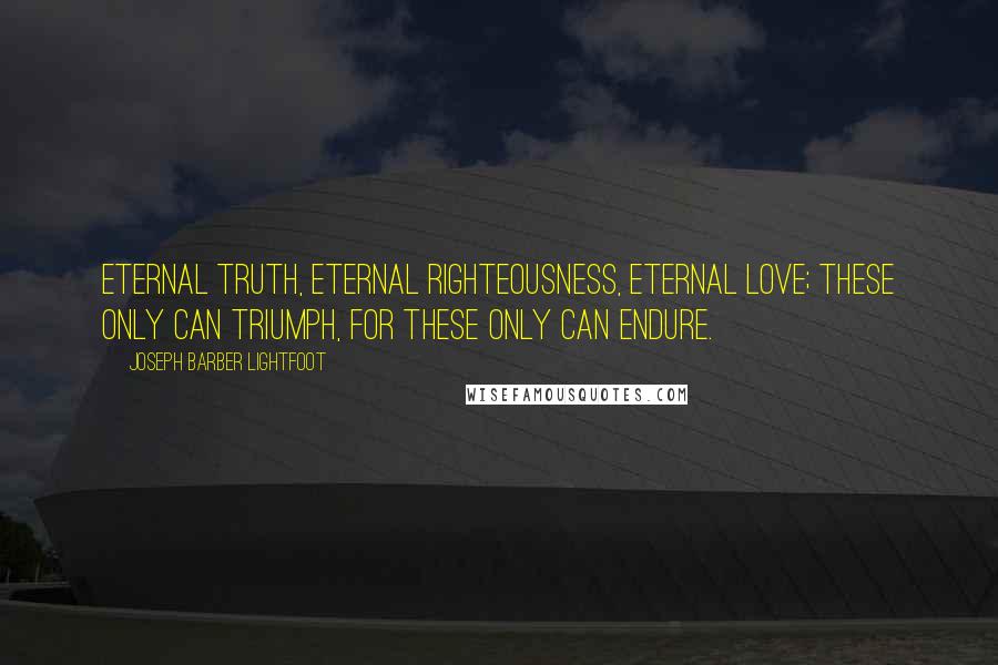 Joseph Barber Lightfoot Quotes: Eternal truth, eternal righteousness, eternal love; these only can triumph, for these only can endure.