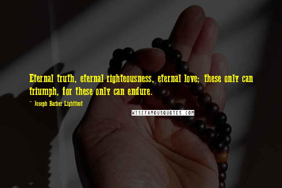 Joseph Barber Lightfoot Quotes: Eternal truth, eternal righteousness, eternal love; these only can triumph, for these only can endure.