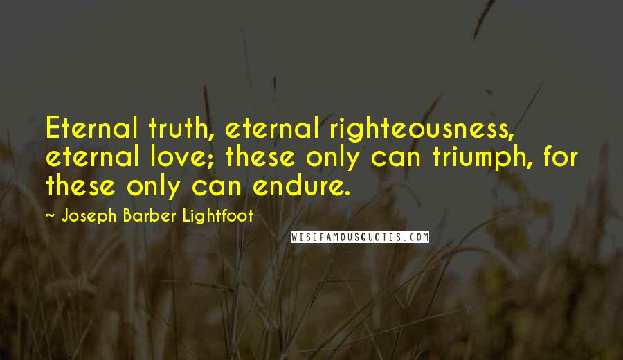 Joseph Barber Lightfoot Quotes: Eternal truth, eternal righteousness, eternal love; these only can triumph, for these only can endure.