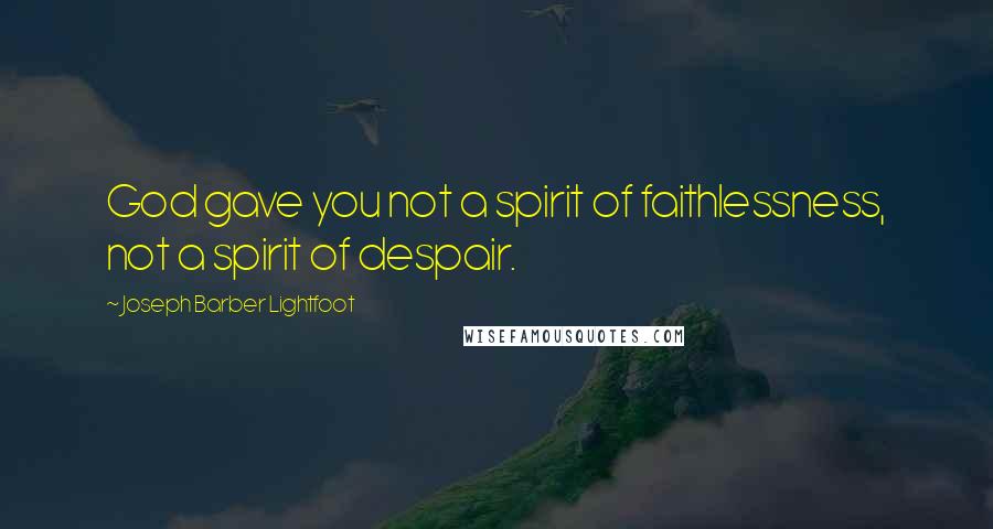 Joseph Barber Lightfoot Quotes: God gave you not a spirit of faithlessness, not a spirit of despair.