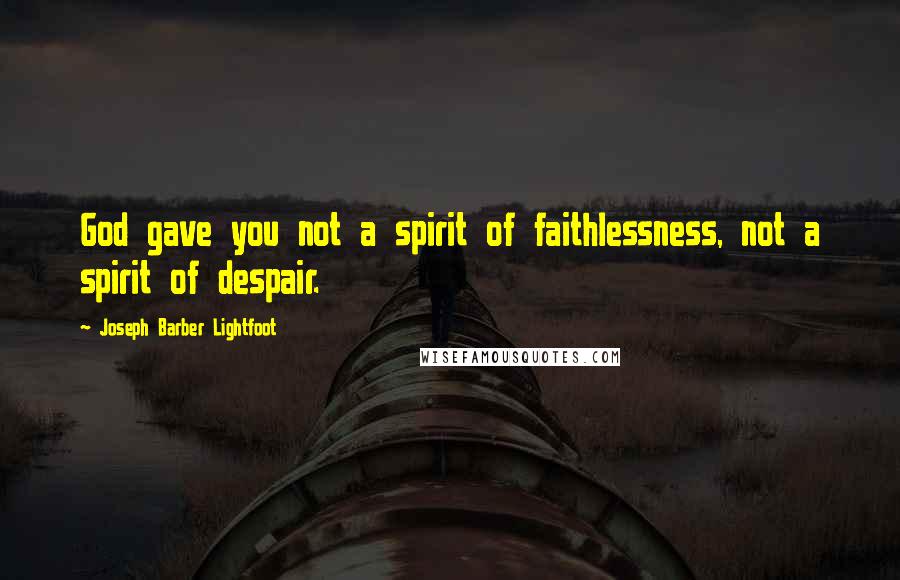 Joseph Barber Lightfoot Quotes: God gave you not a spirit of faithlessness, not a spirit of despair.