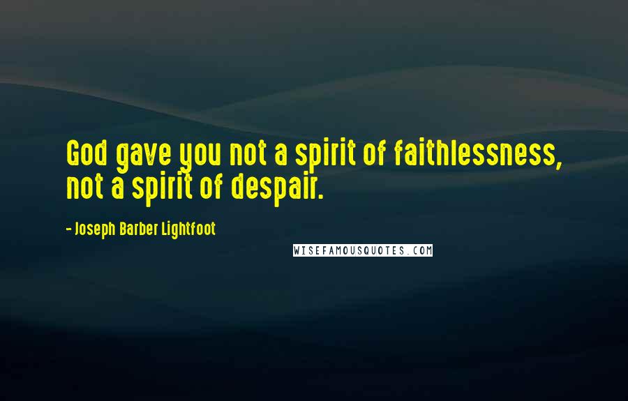 Joseph Barber Lightfoot Quotes: God gave you not a spirit of faithlessness, not a spirit of despair.