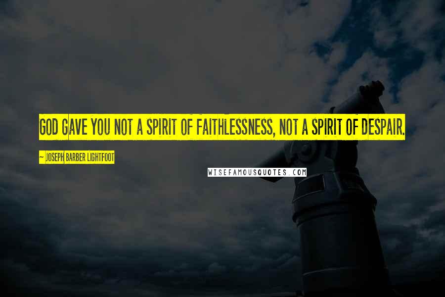 Joseph Barber Lightfoot Quotes: God gave you not a spirit of faithlessness, not a spirit of despair.