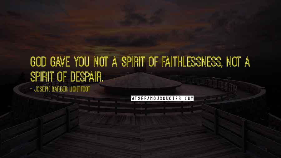 Joseph Barber Lightfoot Quotes: God gave you not a spirit of faithlessness, not a spirit of despair.