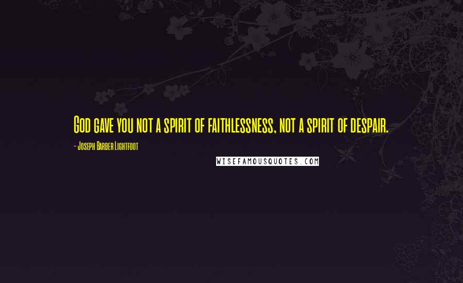 Joseph Barber Lightfoot Quotes: God gave you not a spirit of faithlessness, not a spirit of despair.