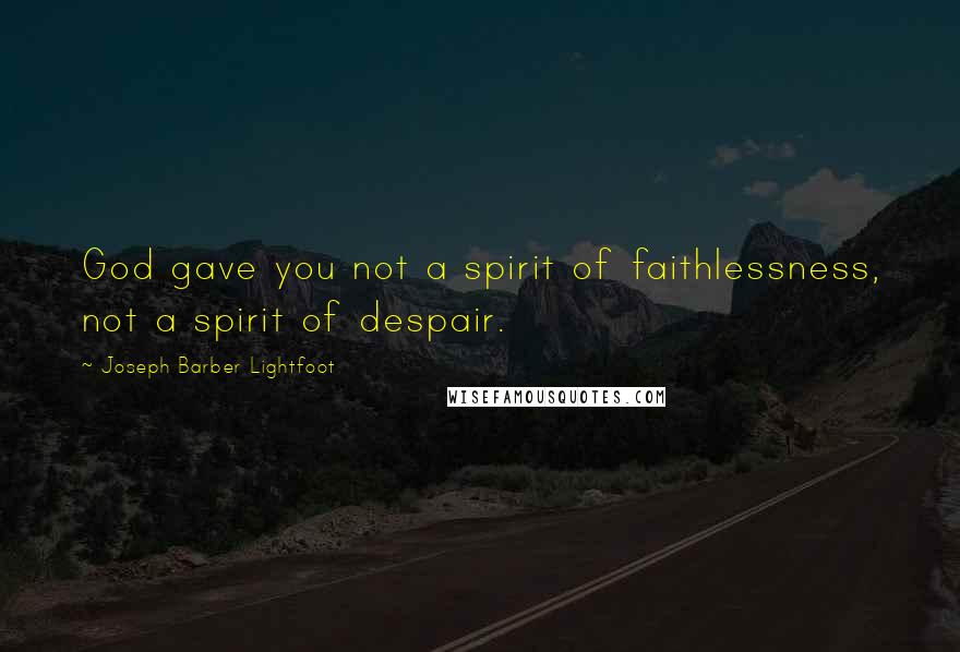 Joseph Barber Lightfoot Quotes: God gave you not a spirit of faithlessness, not a spirit of despair.