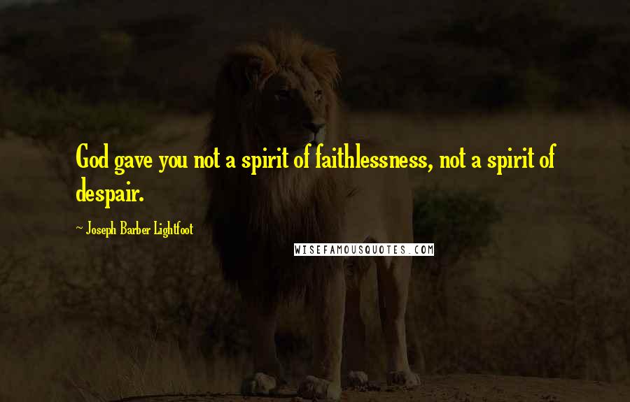 Joseph Barber Lightfoot Quotes: God gave you not a spirit of faithlessness, not a spirit of despair.