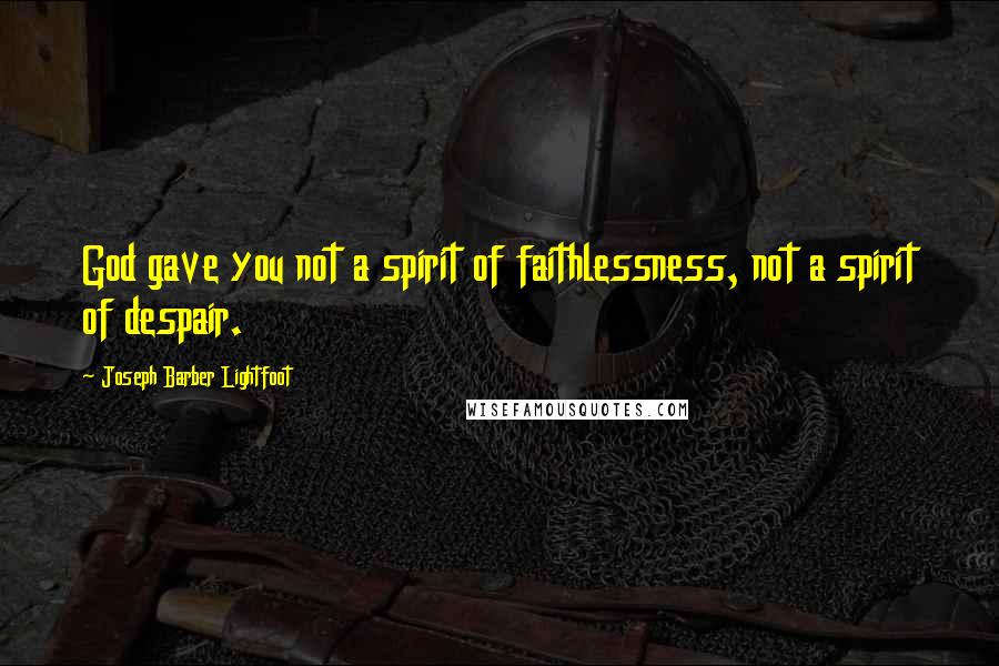 Joseph Barber Lightfoot Quotes: God gave you not a spirit of faithlessness, not a spirit of despair.