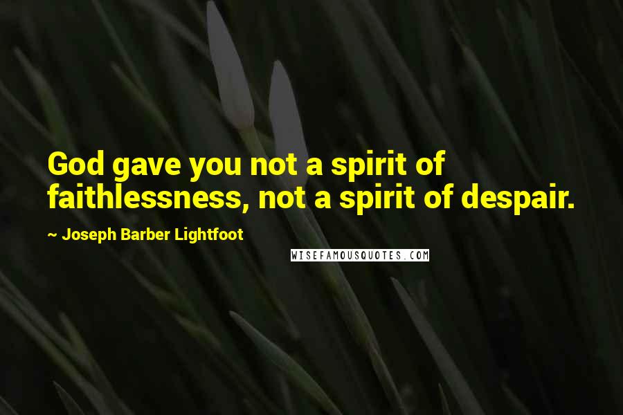 Joseph Barber Lightfoot Quotes: God gave you not a spirit of faithlessness, not a spirit of despair.