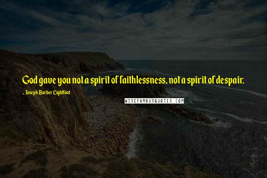 Joseph Barber Lightfoot Quotes: God gave you not a spirit of faithlessness, not a spirit of despair.