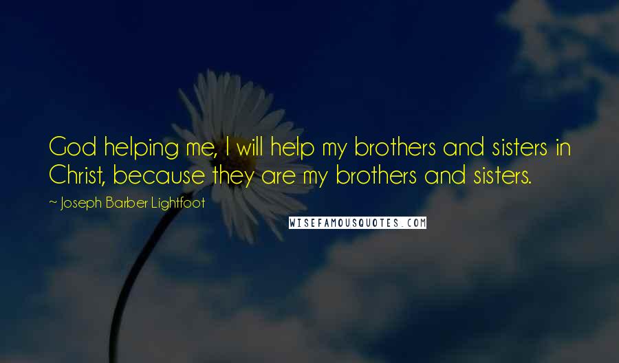 Joseph Barber Lightfoot Quotes: God helping me, I will help my brothers and sisters in Christ, because they are my brothers and sisters.