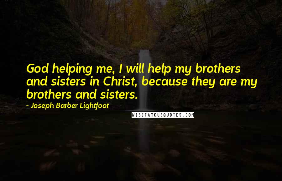 Joseph Barber Lightfoot Quotes: God helping me, I will help my brothers and sisters in Christ, because they are my brothers and sisters.