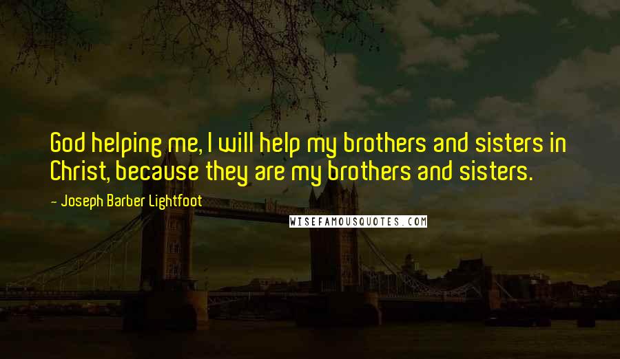 Joseph Barber Lightfoot Quotes: God helping me, I will help my brothers and sisters in Christ, because they are my brothers and sisters.