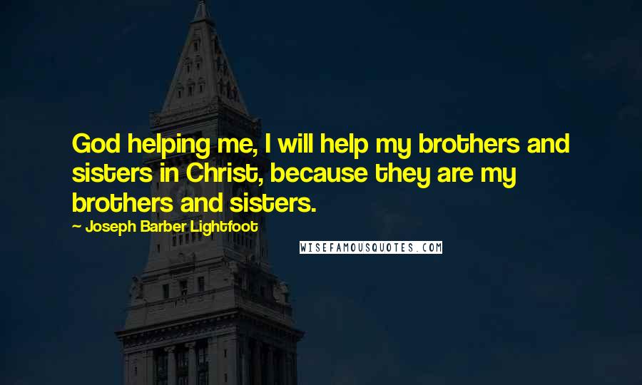Joseph Barber Lightfoot Quotes: God helping me, I will help my brothers and sisters in Christ, because they are my brothers and sisters.