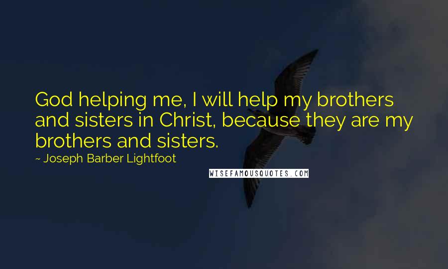 Joseph Barber Lightfoot Quotes: God helping me, I will help my brothers and sisters in Christ, because they are my brothers and sisters.