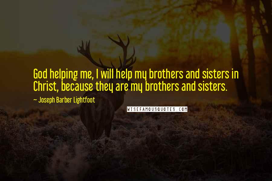 Joseph Barber Lightfoot Quotes: God helping me, I will help my brothers and sisters in Christ, because they are my brothers and sisters.