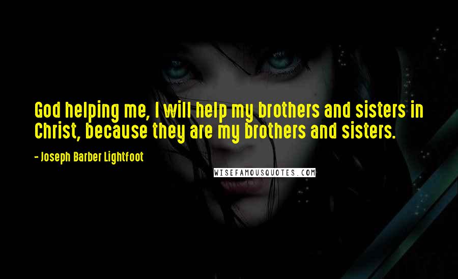 Joseph Barber Lightfoot Quotes: God helping me, I will help my brothers and sisters in Christ, because they are my brothers and sisters.