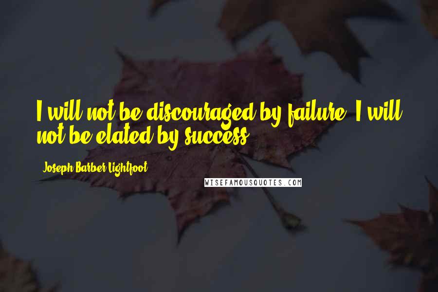 Joseph Barber Lightfoot Quotes: I will not be discouraged by failure; I will not be elated by success.